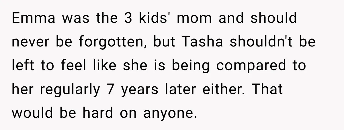 Emma was the 3 kids' mom and should never be forgotten, but Tasha shouldn't be left to feel like she is being compared to her regularly 7 years later either....