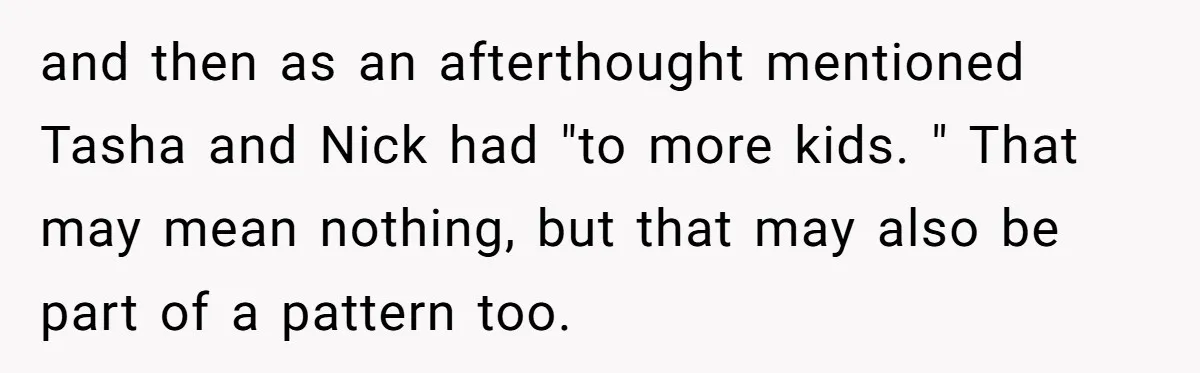 and then as an afterthought mentioned Tasha and Nick had "to more kids. " That may mean nothing, but that may also be part of a pattern too.