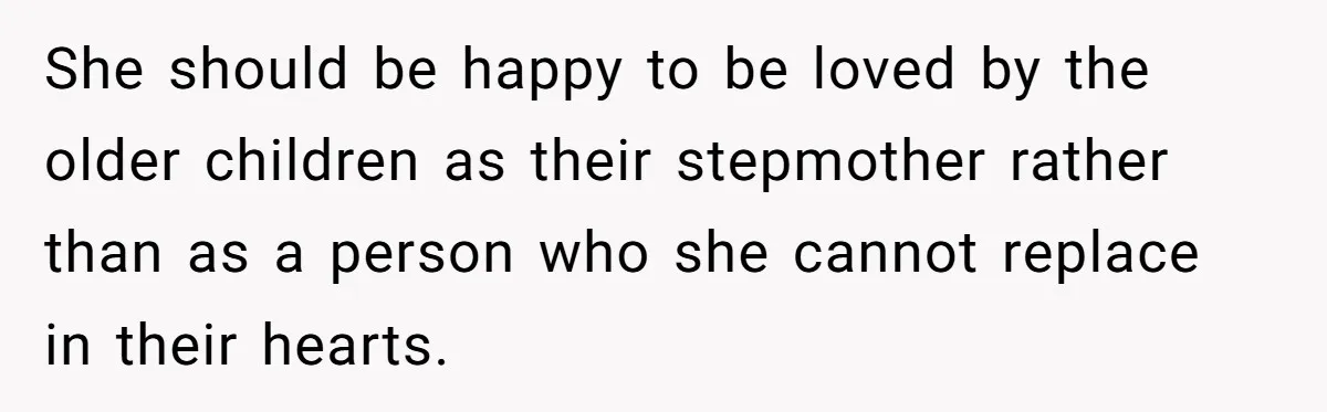 She should be happy to be loved by the older children as their stepmother rather than as a person who she cannot replace in their hearts.