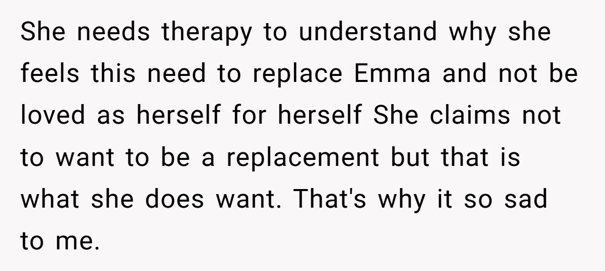 She needs therapy to understand why she feels this need to replace Emma and not be loved as herself for herself She claims not to want to be a replacement...