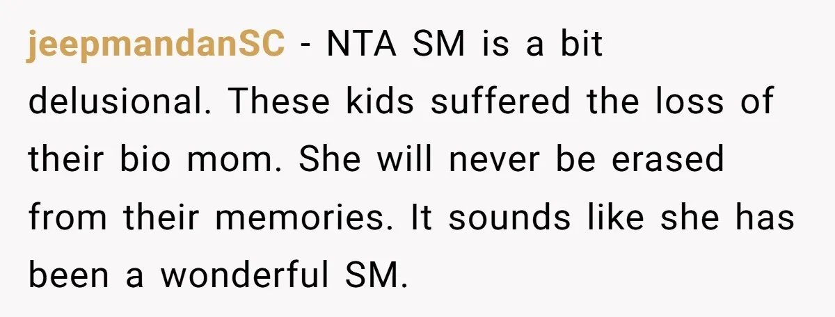 jeepmandanSC − NTA SM is a bit delusional. These kids suffered the loss of their bio mom. She will never be erased from their memories. It sounds like she has...