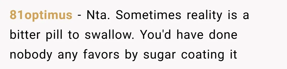 81optimus − Nta. Sometimes reality is a bitter pill to swallow. You'd have done nobody any favors by sugar coating it