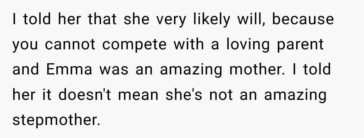 I told her that she very likely will, because you cannot compete with a loving parent and Emma was an amazing mother. I told her it doesn't mean she's not...