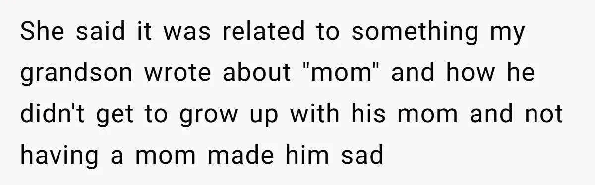 She said it was related to something my grandson wrote about "mom" and how he didn't get to grow up with his mom and not having a mom made him...