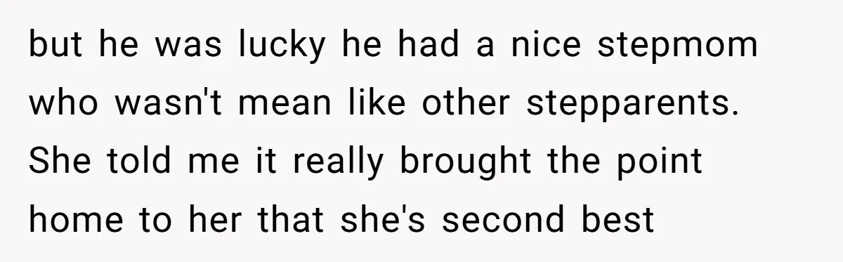 but he was lucky he had a nice stepmom who wasn't mean like other stepparents. She told me it really brought the point home to her that she's second best