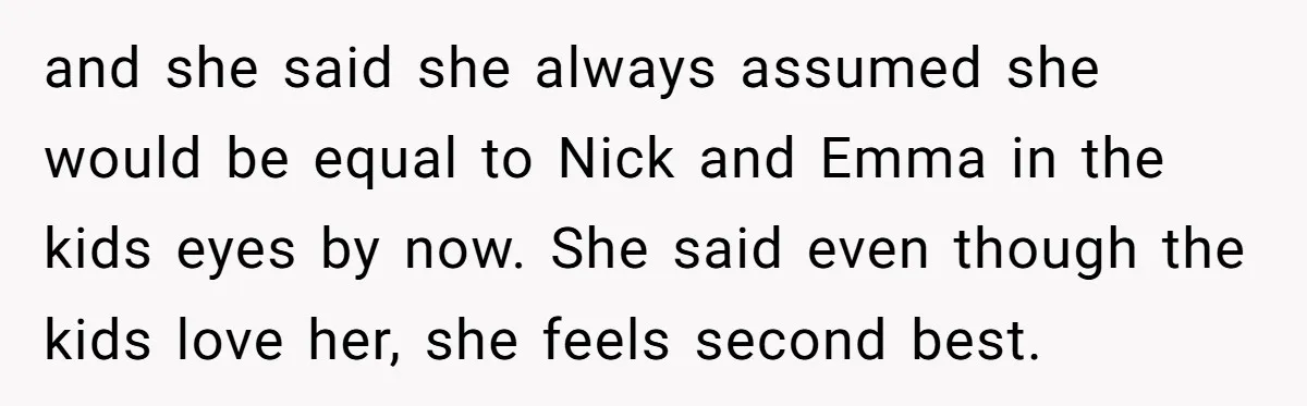 and she said she always assumed she would be equal to Nick and Emma in the kids eyes by now. She said even though the kids love her, she feels...