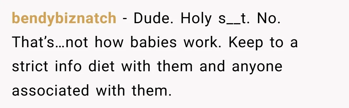 bendybiznatch − Dude. Holy s__t. No. That’s…not how babies work. Keep to a strict info diet with them and anyone associated with them.