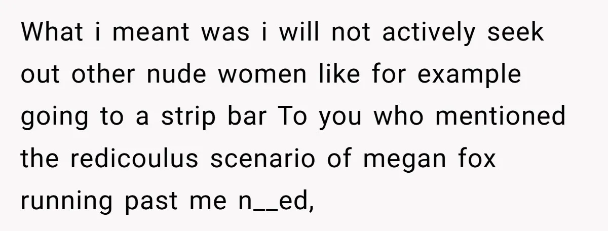 What i meant was i will not actively seek out other nude women like for example going to a strip bar To you who mentioned the redicoulus scenario of megan...