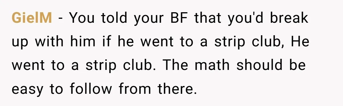 GielM − You told your BF that you'd break up with him if he went to a strip club, He went to a strip club. The math should be easy...