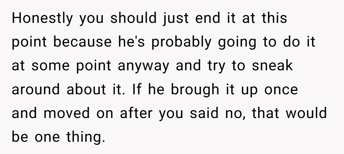 Honestly you should just end it at this point because he's probably going to do it at some point anyway and try to sneak around about it. If he brough...