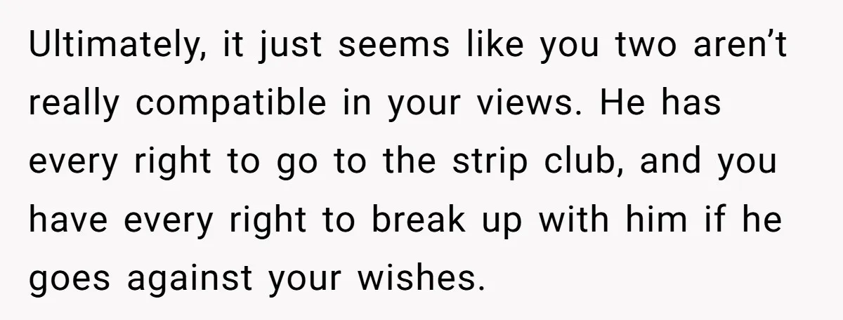 Ultimately, it just seems like you two aren’t really compatible in your views. He has every right to go to the strip club, and you have every right to break...