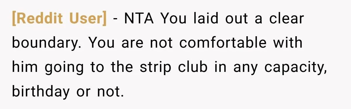 [Reddit User] − NTA You laid out a clear boundary. You are not comfortable with him going to the strip club in any capacity, birthday or not.