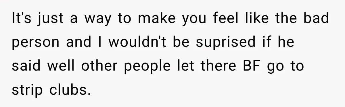It's just a way to make you feel like the bad person and I wouldn't be suprised if he said well other people let there BF go to strip clubs.