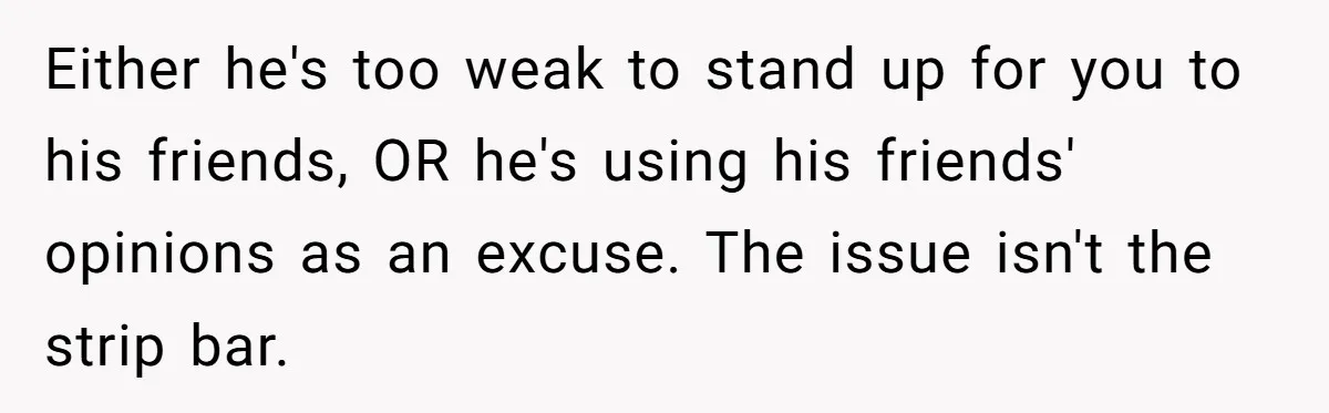 Either he's too weak to stand up for you to his friends, OR he's using his friends' opinions as an excuse. The issue isn't the strip bar.