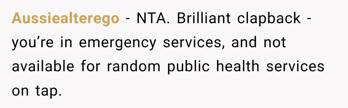 Aussiealterego − NTA. Brilliant clapback - you’re in emergency services, and not available for random public health services on tap.