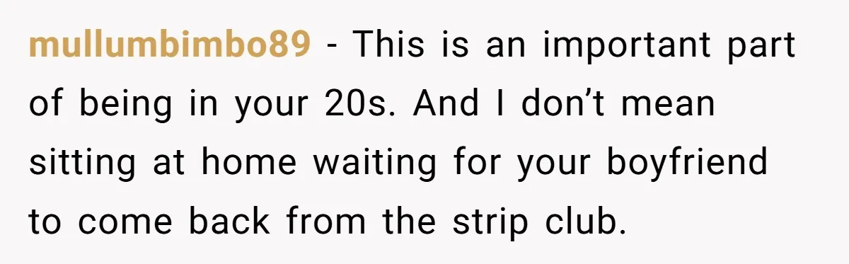 mullumbimbo89 − This is an important part of being in your 20s. And I don’t mean sitting at home waiting for your boyfriend to come back from the strip club.