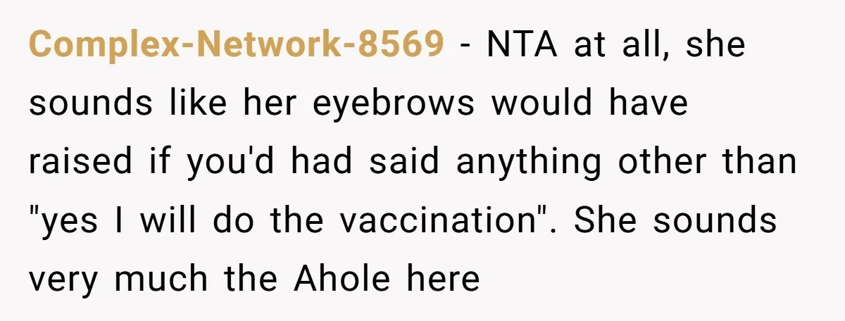 Complex-Network-8569 − NTA at all, she sounds like her eyebrows would have raised if you'd had said anything other than "yes I will do the vaccination". She sounds very much...
