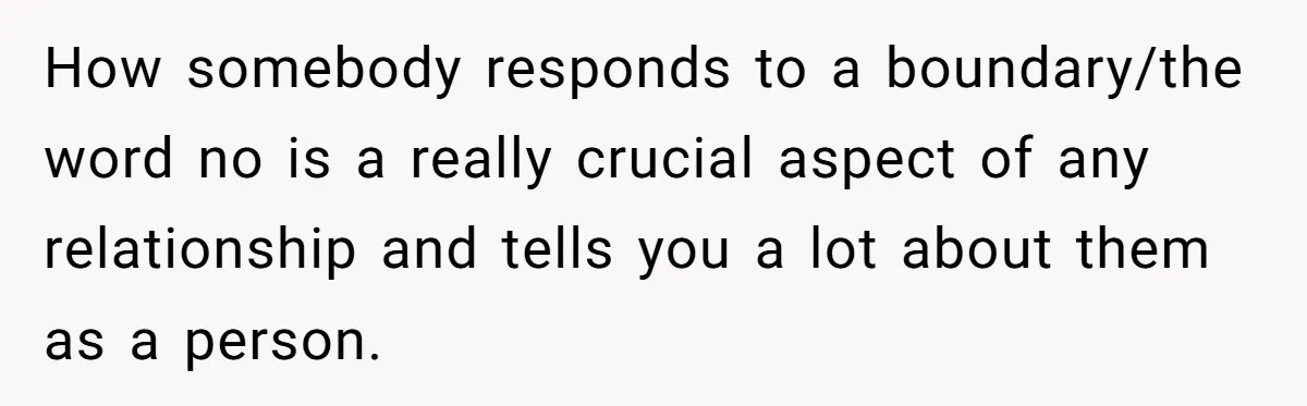 How somebody responds to a boundary/the word no is a really crucial aspect of any relationship and tells you a lot about them as a person.