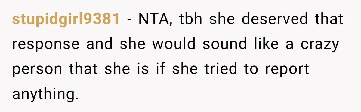 stupidgirl9381 − NTA, tbh she deserved that response and she would sound like a crazy person that she is if she tried to report anything.