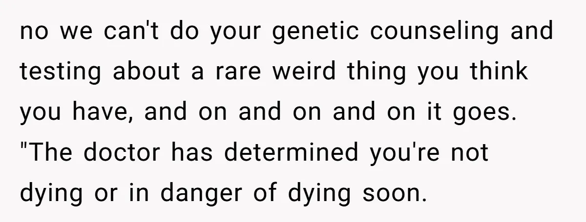 no we can't do your genetic counseling and testing about a rare weird thing you think you have, and on and on and on it goes. "The doctor has determined...