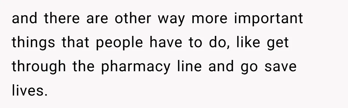 and there are other way more important things that people have to do, like get through the pharmacy line and go save lives.