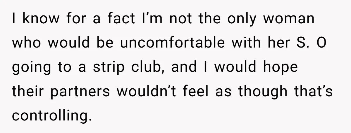I know for a fact I’m not the only woman who would be uncomfortable with her S. O going to a strip club, and I would hope their partners wouldn’t...