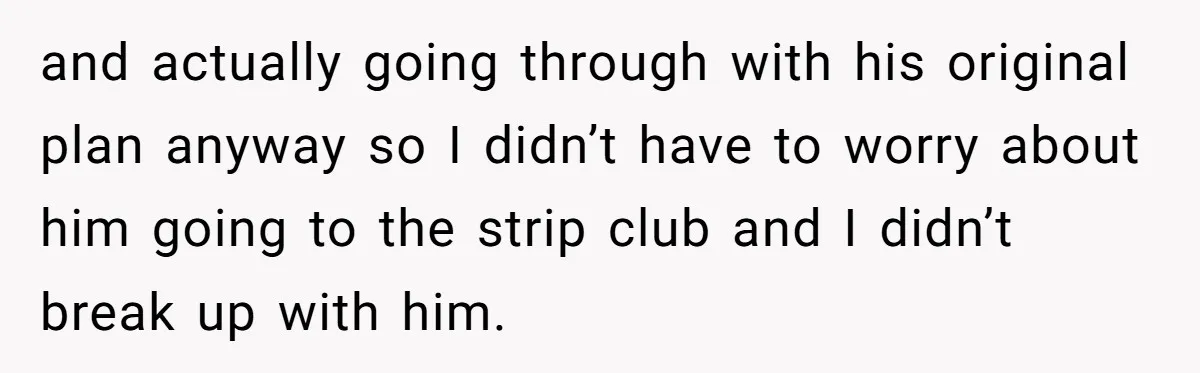 and actually going through with his original plan anyway so I didn’t have to worry about him going to the strip club and I didn’t break up with him.