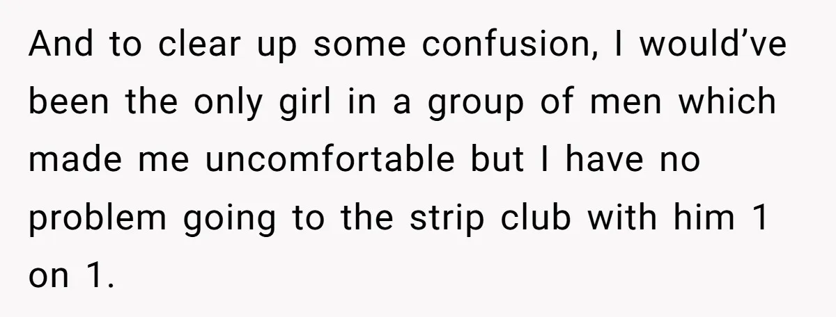 And to clear up some confusion, I would’ve been the only girl in a group of men which made me uncomfortable but I have no problem going to the strip...