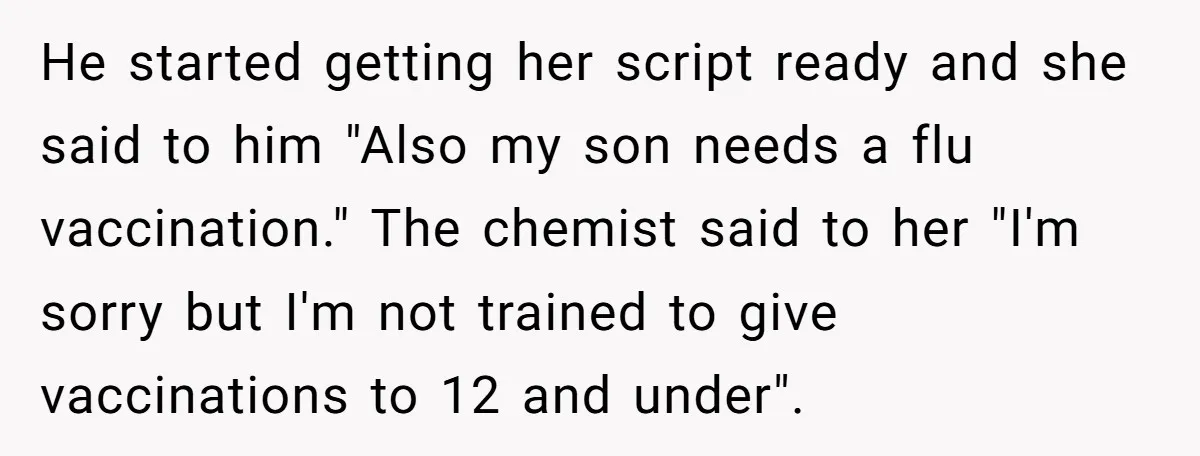 He started getting her script ready and she said to him "Also my son needs a flu vaccination." The chemist said to her "I'm sorry but I'm not trained to...