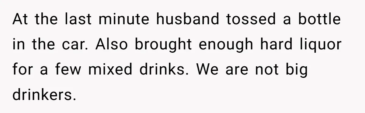 At the last minute husband tossed a bottle in the car. Also brought enough hard liquor for a few mixed drinks. We are not big drinkers.