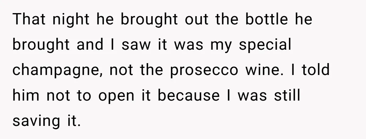 That night he brought out the bottle he brought and I saw it was my special champagne, not the prosecco wine. I told him not to open it because I...