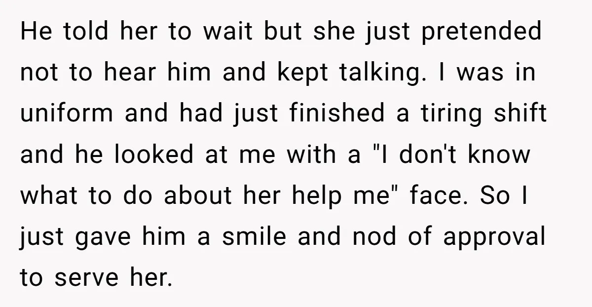 He told her to wait but she just pretended not to hear him and kept talking. I was in uniform and had just finished a tiring shift and he looked...