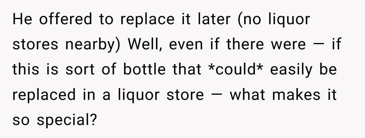 He offered to replace it later (no liquor stores nearby) Well, even if there were — if this is sort of bottle that *could* easily be replaced in a liquor...