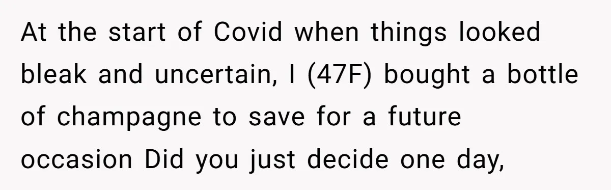 At the start of Covid when things looked bleak and uncertain, I (47F) bought a bottle of champagne to save for a future occasion Did you just decide one day,