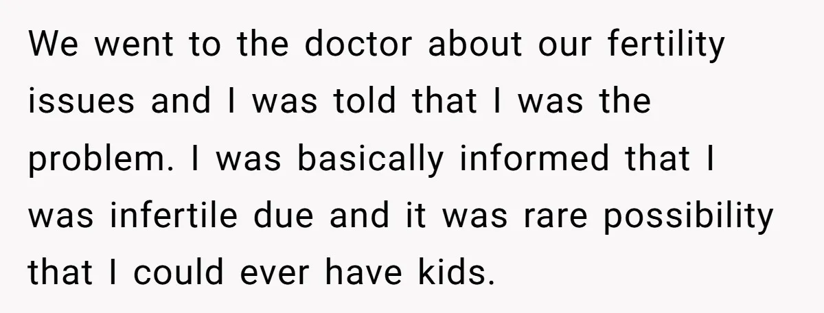 We went to the doctor about our fertility issues and I was told that I was the problem. I was basically informed that I was infertile due and it was...