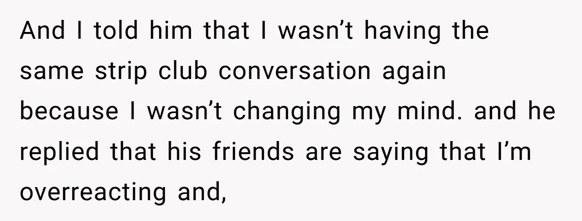 And I told him that I wasn’t having the same strip club conversation again because I wasn’t changing my mind. and he replied that his friends are saying that I’m...