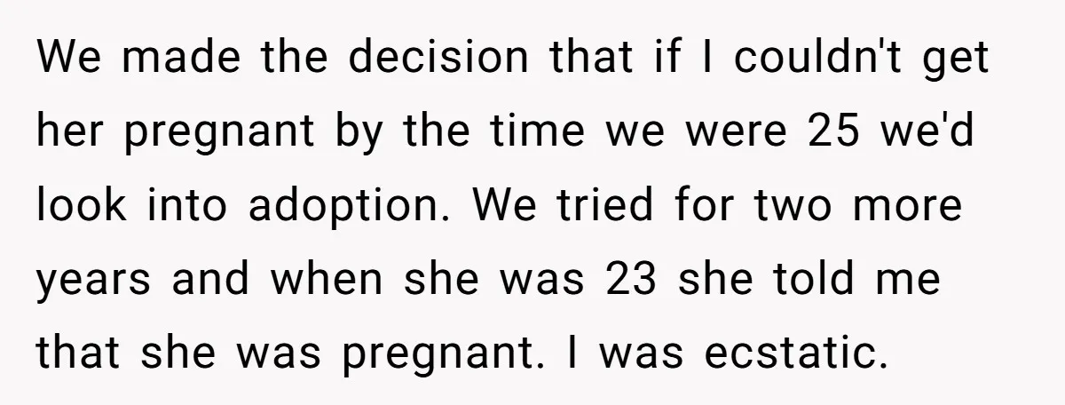 We made the decision that if I couldn't get her pregnant by the time we were 25 we'd look into adoption. We tried for two more years and when she...