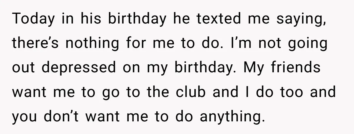 Today in his birthday he texted me saying, there’s nothing for me to do. I’m not going out depressed on my birthday. My friends want me to go to the...