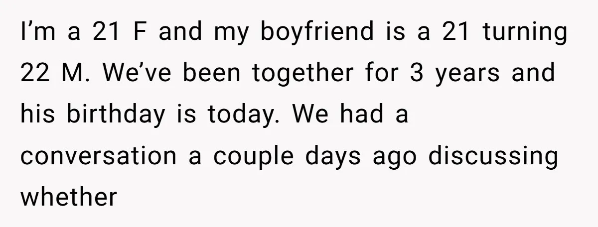 I’m a 21 F and my boyfriend is a 21 turning 22 M. We’ve been together for 3 years and his birthday is today. We had a conversation a couple...