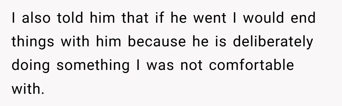 I also told him that if he went I would end things with him because he is deliberately doing something I was not comfortable with.