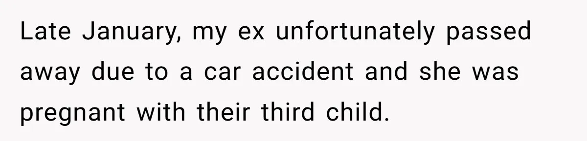 Late January, my ex unfortunately passed away due to a car accident and she was pregnant with their third child.