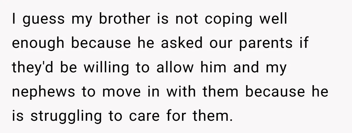 I guess my brother is not coping well enough because he asked our parents if they'd be willing to allow him and my nephews to move in with them because...