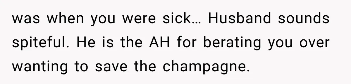 was when you were sick… Husband sounds spiteful. He is the AH for berating you over wanting to save the champagne.