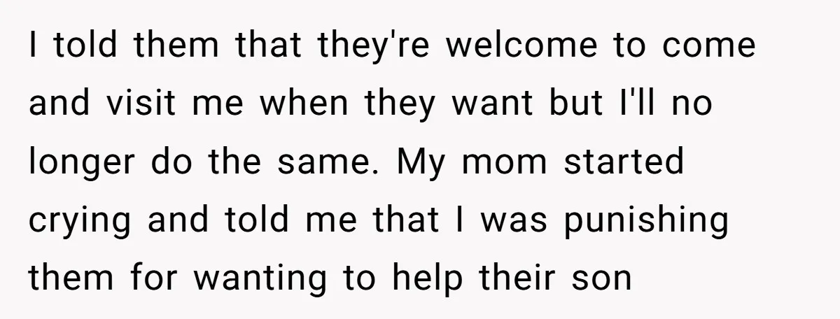 I told them that they're welcome to come and visit me when they want but I'll no longer do the same. My mom started crying and told me that I...