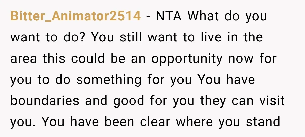 Bitter_Animator2514 − NTA What do you want to do? You still want to live in the area this could be an opportunity now for you to do something for you...