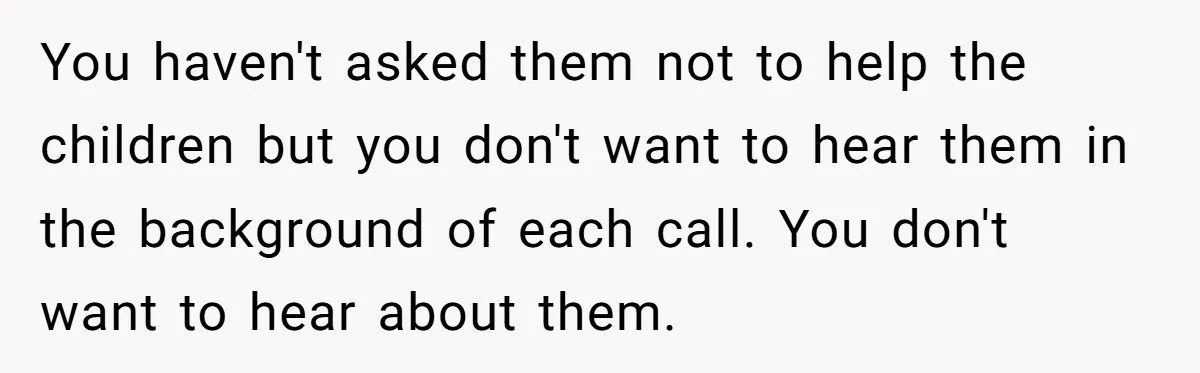 You haven't asked them not to help the children but you don't want to hear them in the background of each call. You don't want to hear about them.
