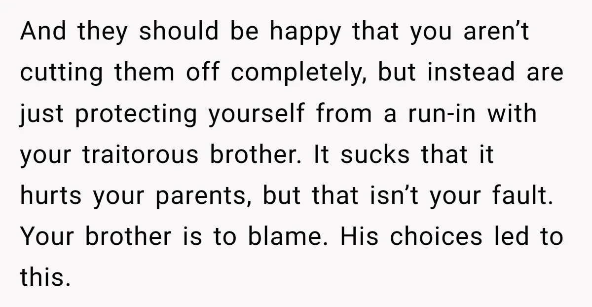 And they should be happy that you aren’t cutting them off completely, but instead are just protecting yourself from a run-in with your traitorous brother. It sucks that it hurts...