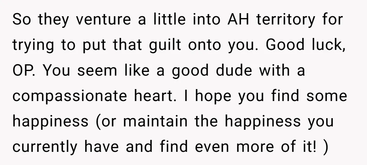 So they venture a little into AH territory for trying to put that guilt onto you. Good luck, OP. You seem like a good dude with a compassionate heart. I...