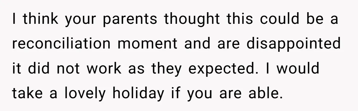 I think your parents thought this could be a reconciliation moment and are disappointed it did not work as they expected. I would take a lovely holiday if you are...