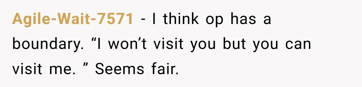 Agile-Wait-7571 − I think op has a boundary. “I won’t visit you but you can visit me. ” Seems fair.